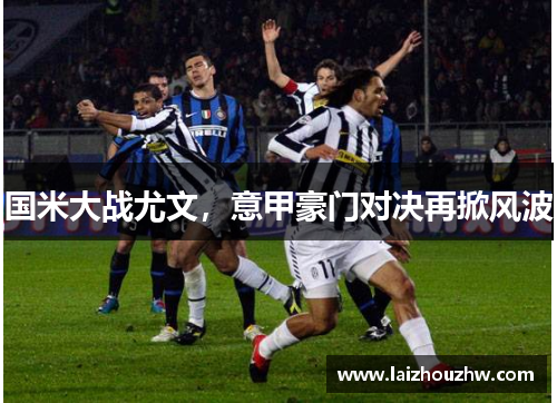 国米大战尤文，意甲豪门对决再掀风波