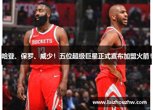 哈登、保罗、威少！五位超级巨星正式宣布加盟火箭！