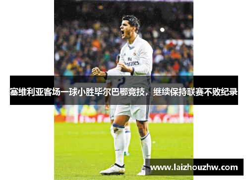 塞维利亚客场一球小胜毕尔巴鄂竞技，继续保持联赛不败纪录