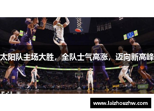 太阳队主场大胜，全队士气高涨，迈向新高峰