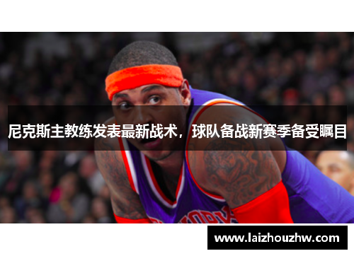 尼克斯主教练发表最新战术，球队备战新赛季备受瞩目