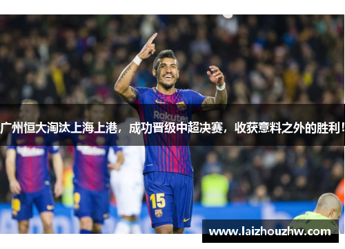 广州恒大淘汰上海上港，成功晋级中超决赛，收获意料之外的胜利！